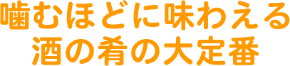 噛むほどに味わえる。酒の肴の大定番
